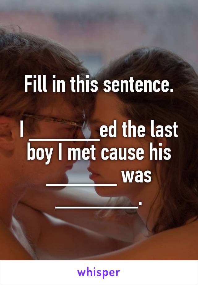 Fill in this sentence.

I ______ed the last boy I met cause his ______ was _______.