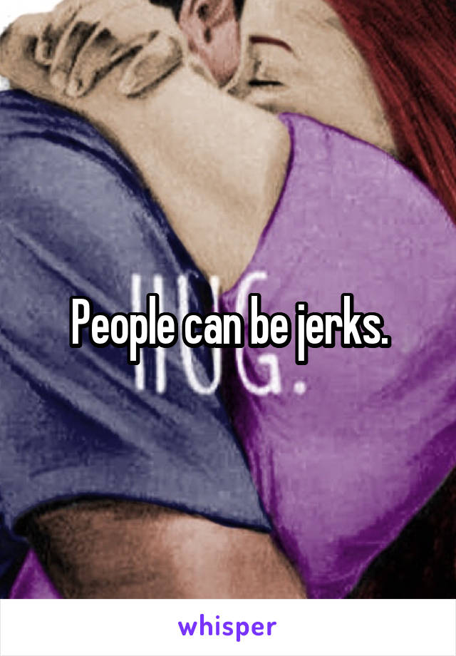 People can be jerks.