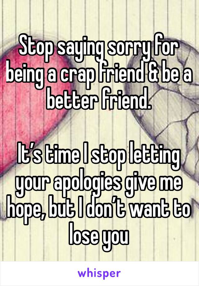 Stop saying sorry for being a crap friend & be a better friend. 

It’s time I stop letting your apologies give me hope, but I don’t want to lose you