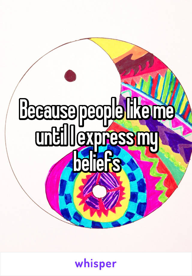 Because people like me until I express my beliefs