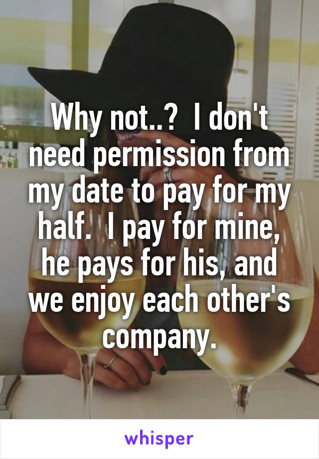 Why not..?  I don't need permission from my date to pay for my half.  I pay for mine, he pays for his, and we enjoy each other's company.