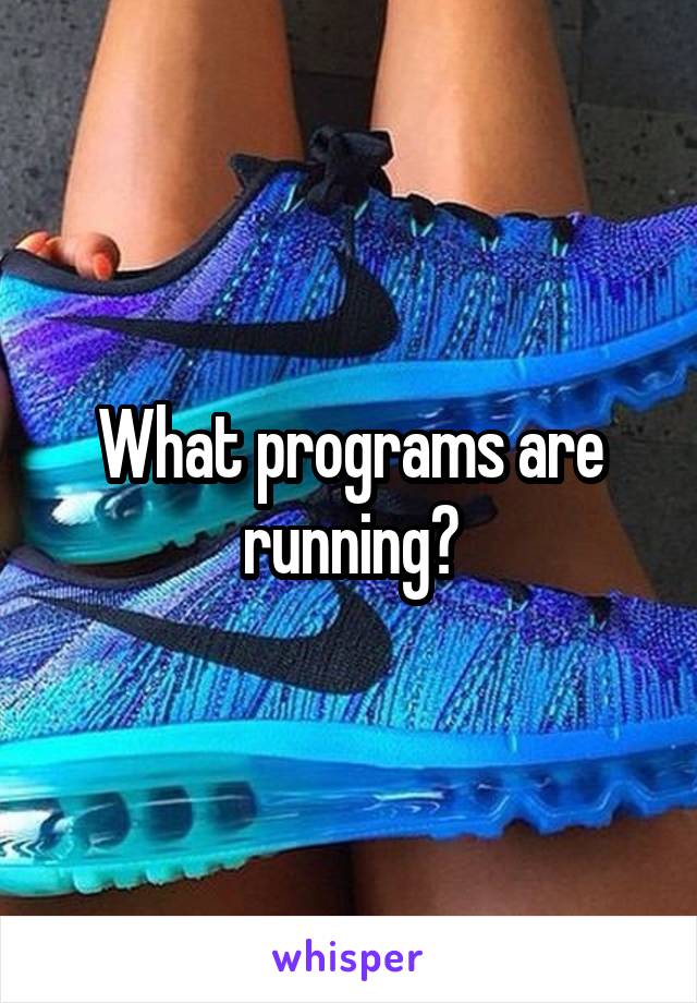 What programs are running?