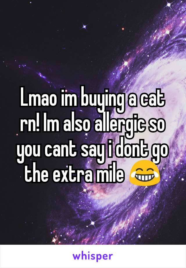 Lmao im buying a cat rn! Im also allergic so you cant say i dont go the extra mile 😂