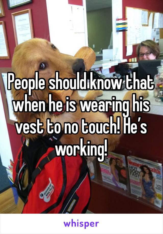 People should know that when he is wearing his vest to no touch! He’s working! 