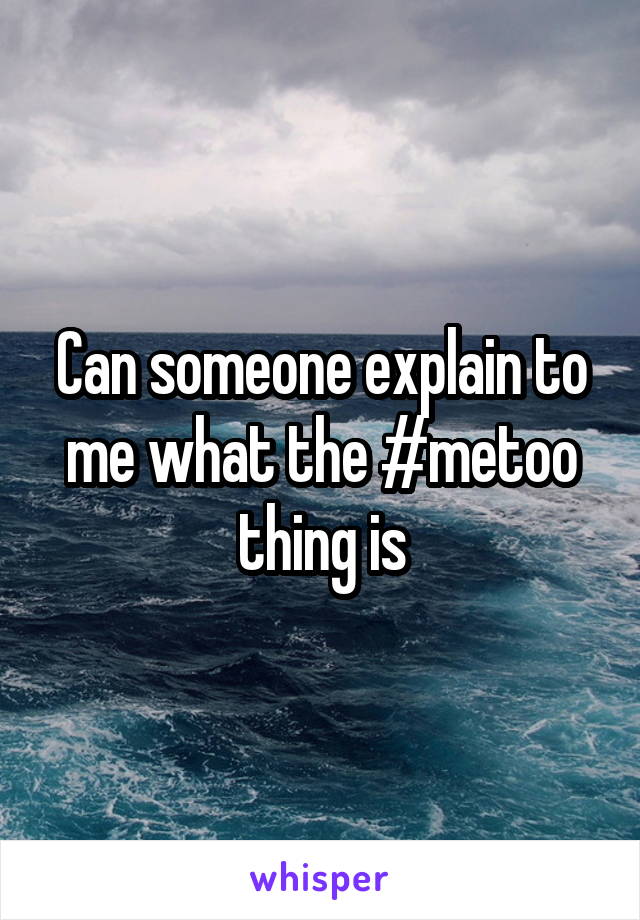Can someone explain to me what the #metoo thing is