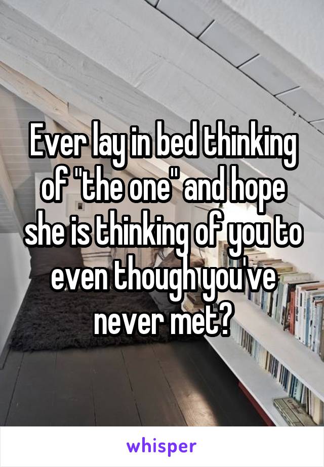 Ever lay in bed thinking of "the one" and hope she is thinking of you to even though you've never met?