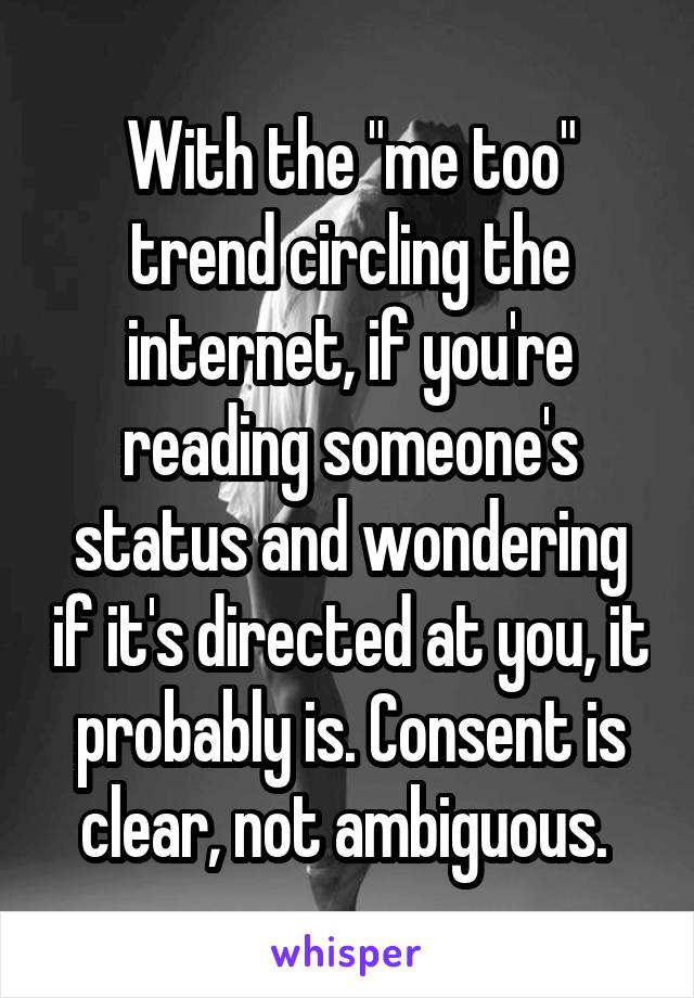 With the "me too" trend circling the internet, if you're reading someone's status and wondering if it's directed at you, it probably is. Consent is clear, not ambiguous. 