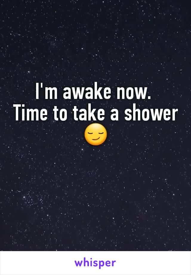 I'm awake now. 
Time to take a shower 😏
