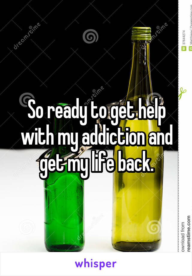 So ready to get help with my addiction and get my life back.