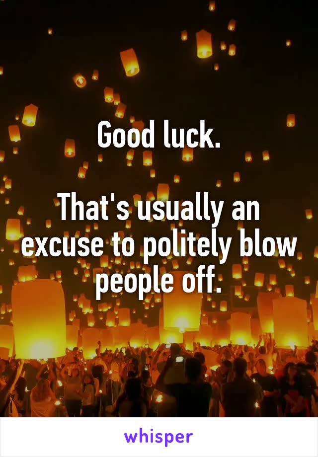 Good luck.

That's usually an excuse to politely blow people off.
