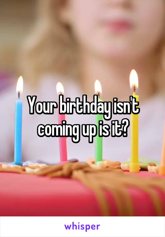 Your birthday isn't coming up is it?
