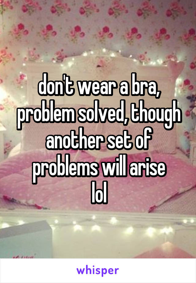 don't wear a bra, problem solved, though another set of problems will arise
lol