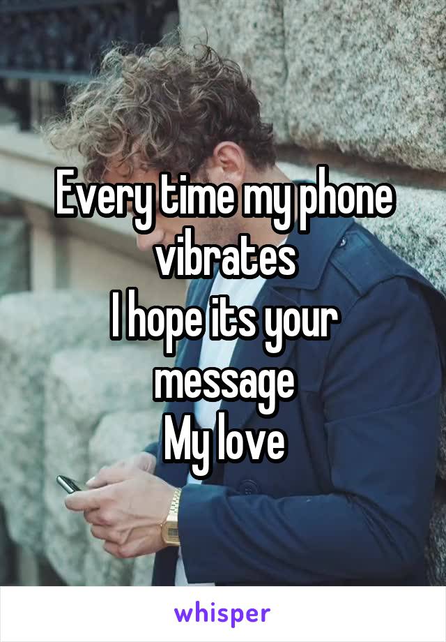 Every time my phone vibrates
I hope its your message
My love