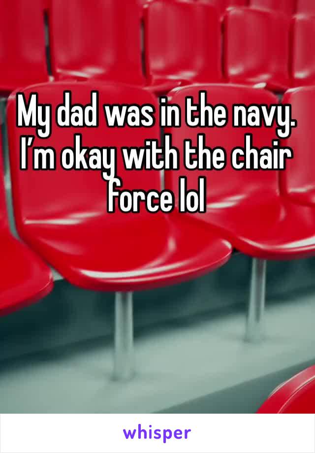My dad was in the navy. I’m okay with the chair force lol 
