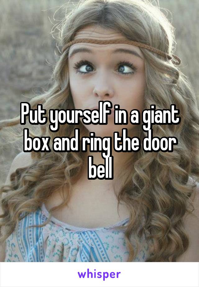 Put yourself in a giant box and ring the door bell