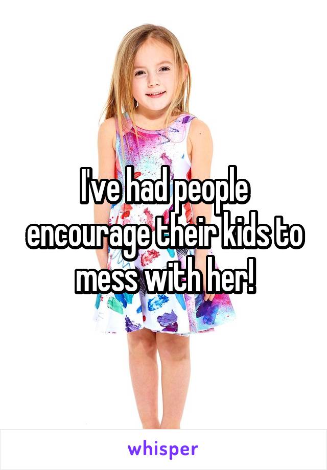 I've had people encourage their kids to mess with her!