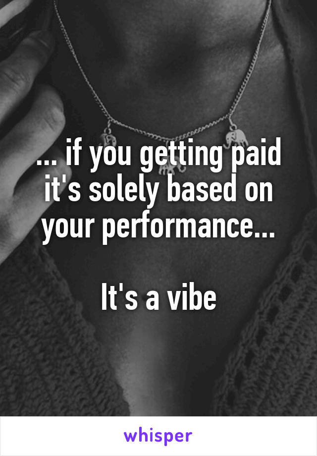 ... if you getting paid it's solely based on your performance...

It's a vibe