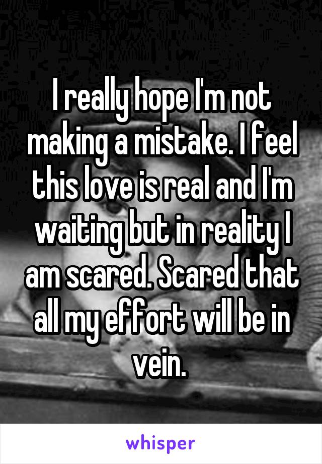 I really hope I'm not making a mistake. I feel this love is real and I'm waiting but in reality I am scared. Scared that all my effort will be in vein. 