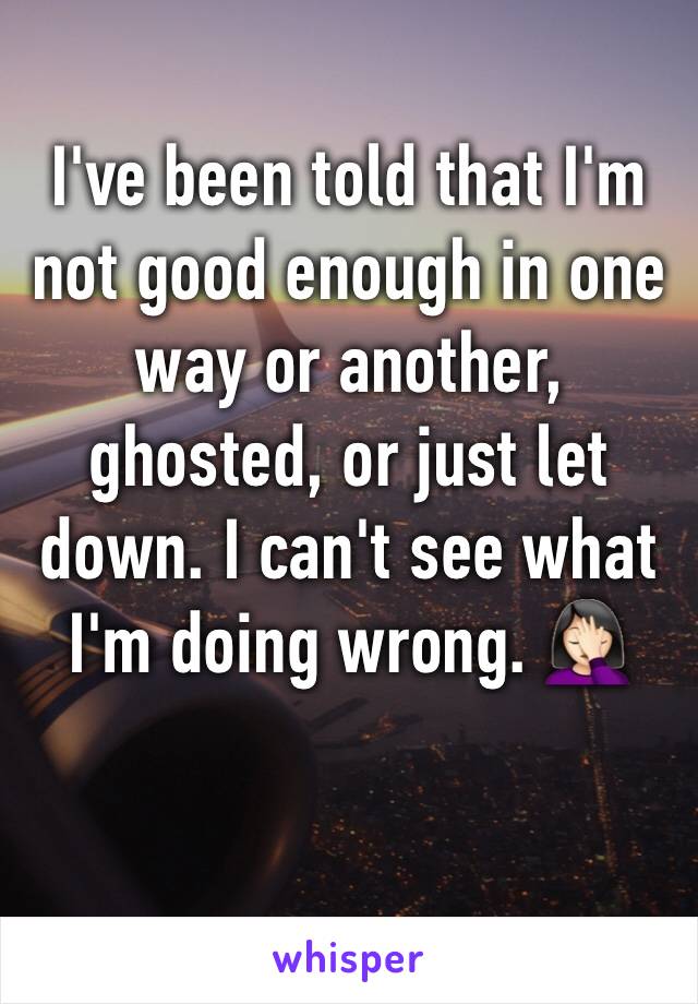 I've been told that I'm not good enough in one way or another, ghosted, or just let down. I can't see what I'm doing wrong. 🤦🏻‍♀️