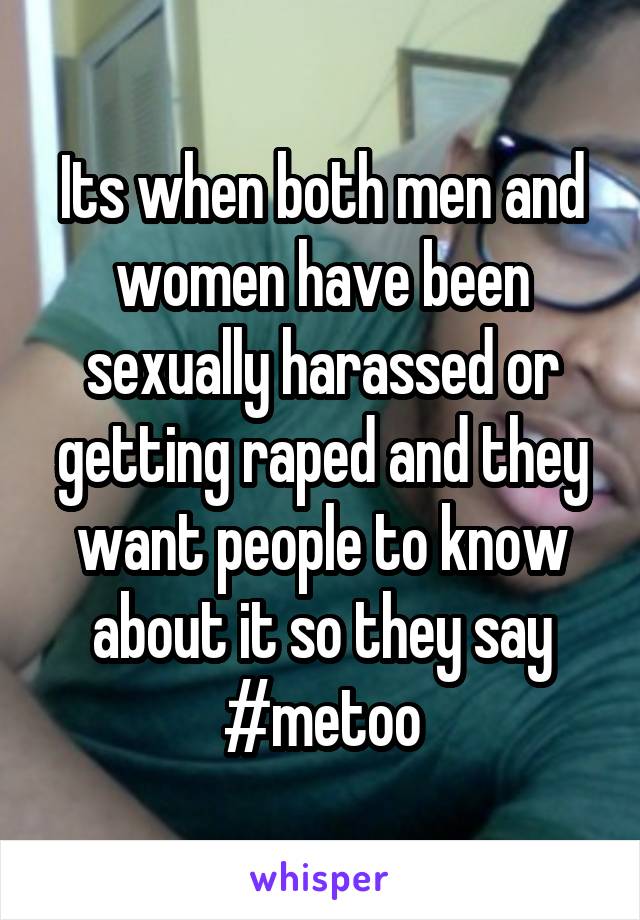 Its when both men and women have been sexually harassed or getting raped and they want people to know about it so they say #metoo