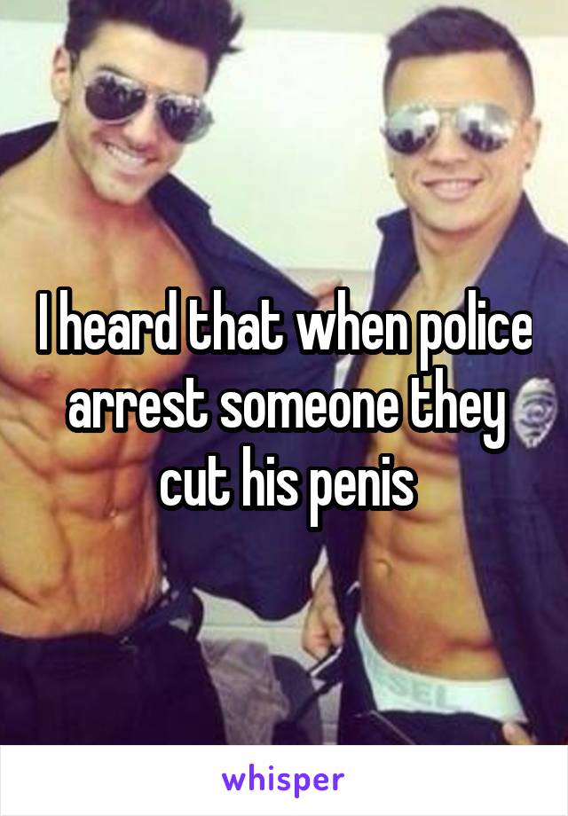 I heard that when police arrest someone they cut his penis