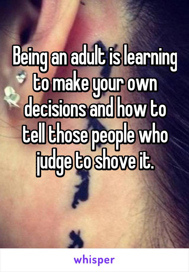 Being an adult is learning to make your own decisions and how to tell those people who judge to shove it.

