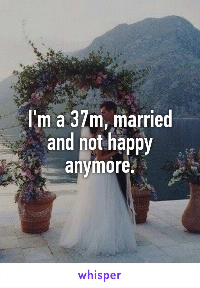 I'm a 37m, married and not happy anymore.