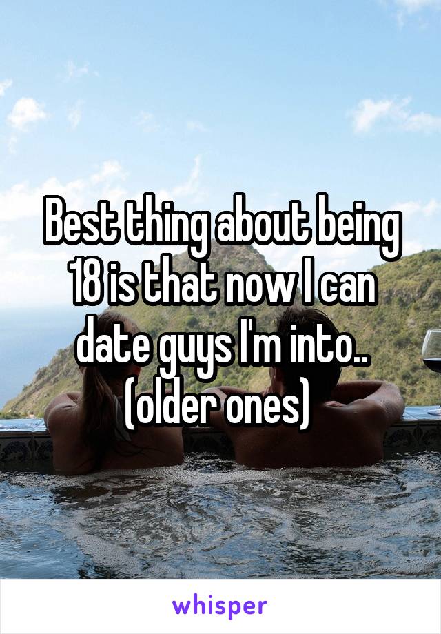 Best thing about being 18 is that now I can date guys I'm into.. (older ones) 
