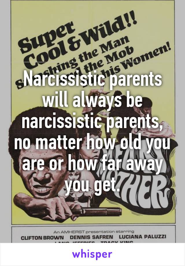 Narcissistic parents will always be narcissistic parents, no matter how old you are or how far away you get.