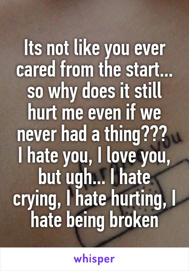 Its not like you ever cared from the start... so why does it still hurt me even if we never had a thing??? 
I hate you, I love you, but ugh... I hate crying, I hate hurting, I hate being broken