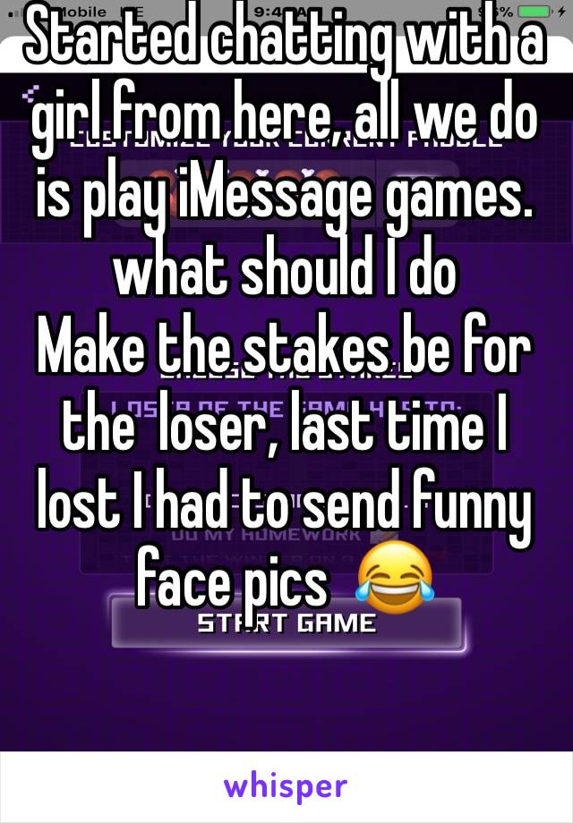 Started chatting with a girl from here, all we do is play iMessage games. what should I do 
Make the stakes be for the  loser, last time I lost I had to send funny face pics  😂
