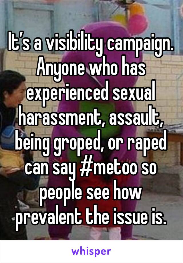 It’s a visibility campaign. Anyone who has experienced sexual harassment, assault, being groped, or raped can say #metoo so people see how prevalent the issue is. 