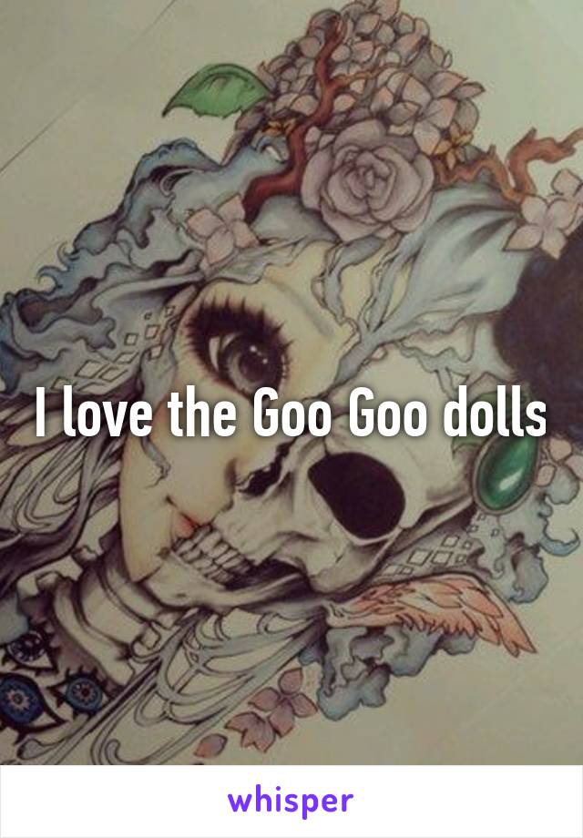 I love the Goo Goo dolls