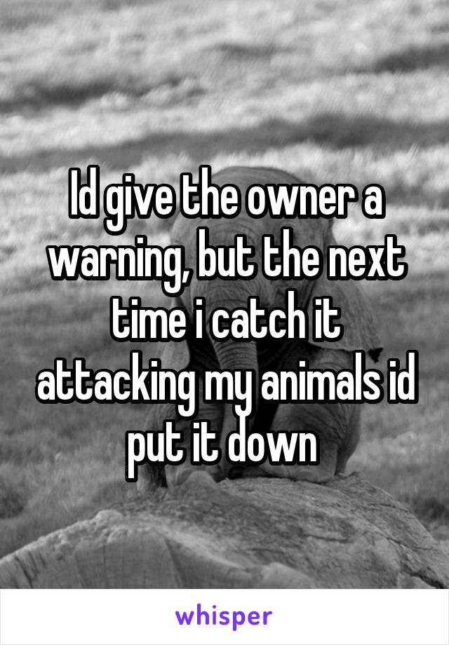 Id give the owner a warning, but the next time i catch it attacking my animals id put it down 
