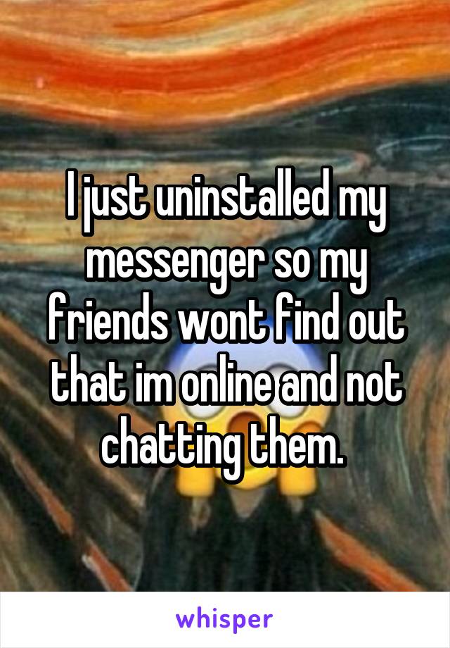 I just uninstalled my messenger so my friends wont find out that im online and not chatting them. 
