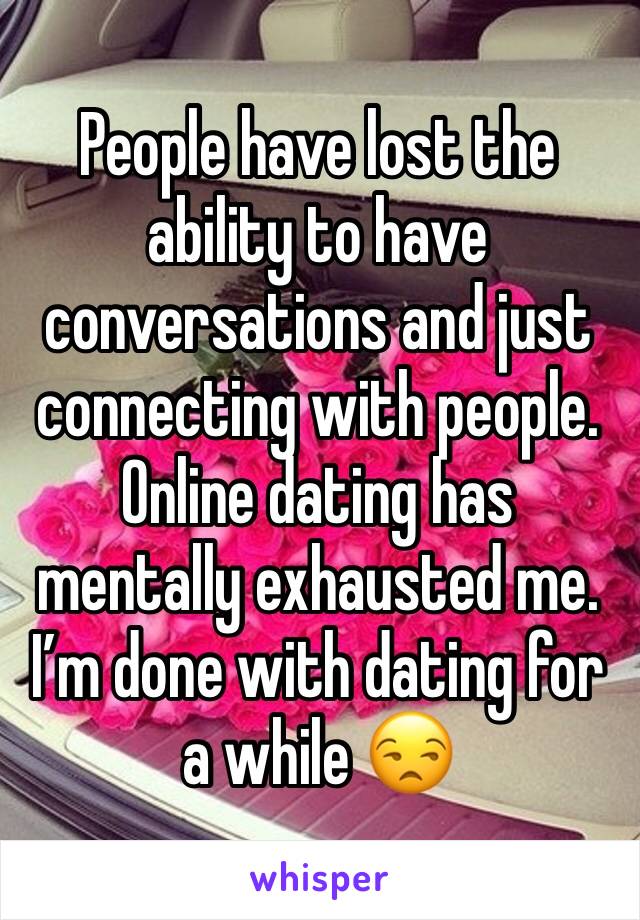 People have lost the ability to have conversations and just connecting with people. Online dating has mentally exhausted me. I’m done with dating for a while 😒