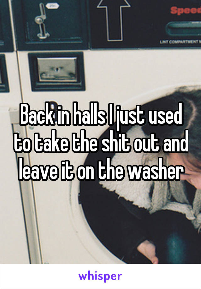 Back in halls I just used to take the shit out and leave it on the washer