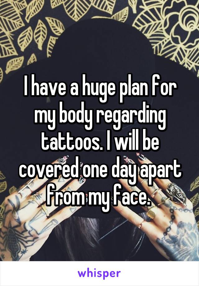 I have a huge plan for my body regarding tattoos. I will be covered one day apart from my face. 