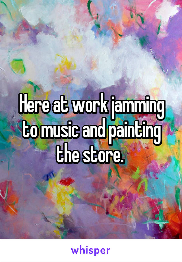 Here at work jamming to music and painting the store. 