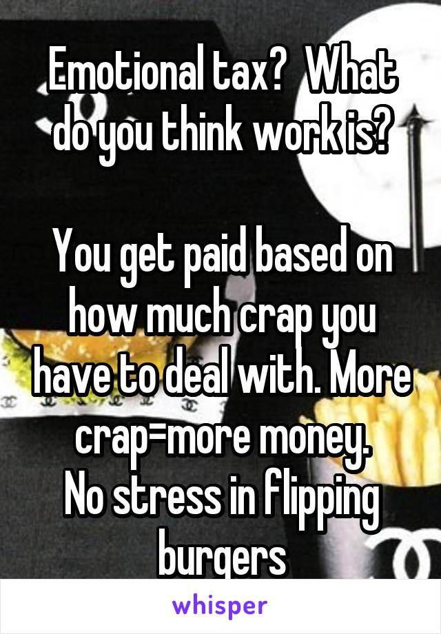 Emotional tax?  What do you think work is?

You get paid based on how much crap you have to deal with. More crap=more money.
No stress in flipping burgers
