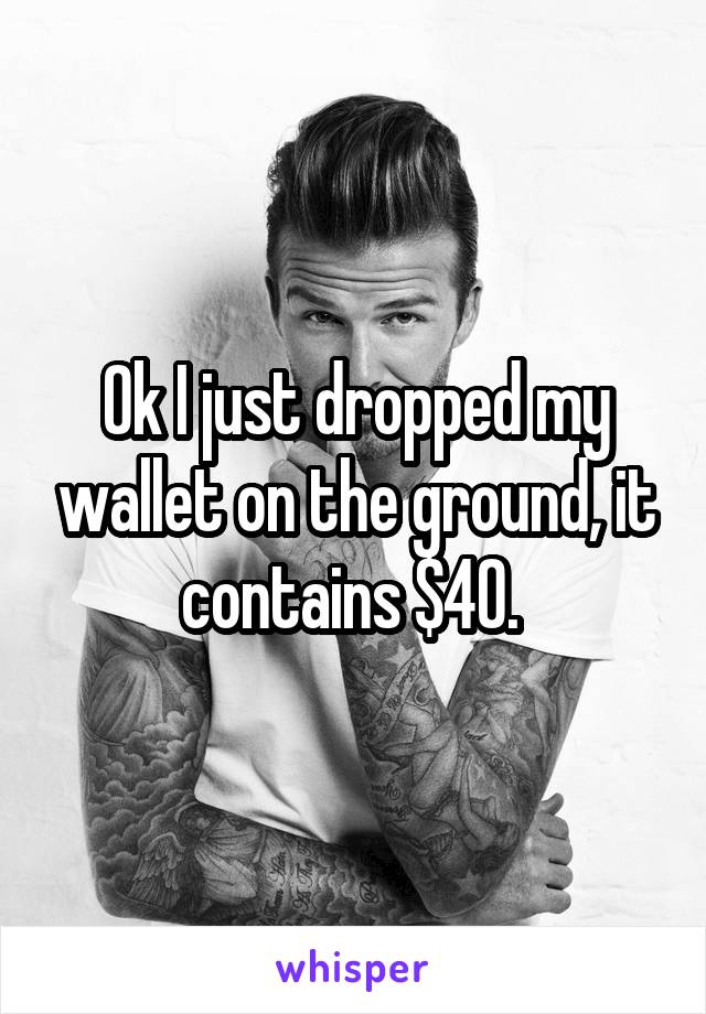 Ok I just dropped my wallet on the ground, it contains $40. 