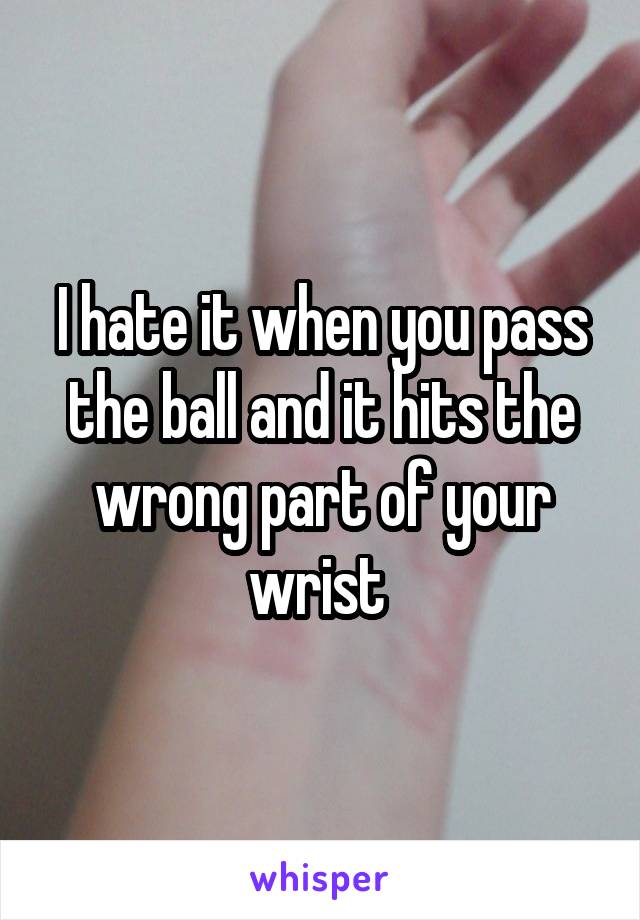 I hate it when you pass the ball and it hits the wrong part of your wrist 