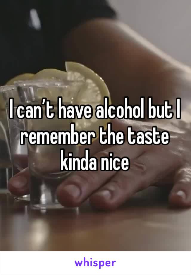 I can’t have alcohol but I remember the taste kinda nice