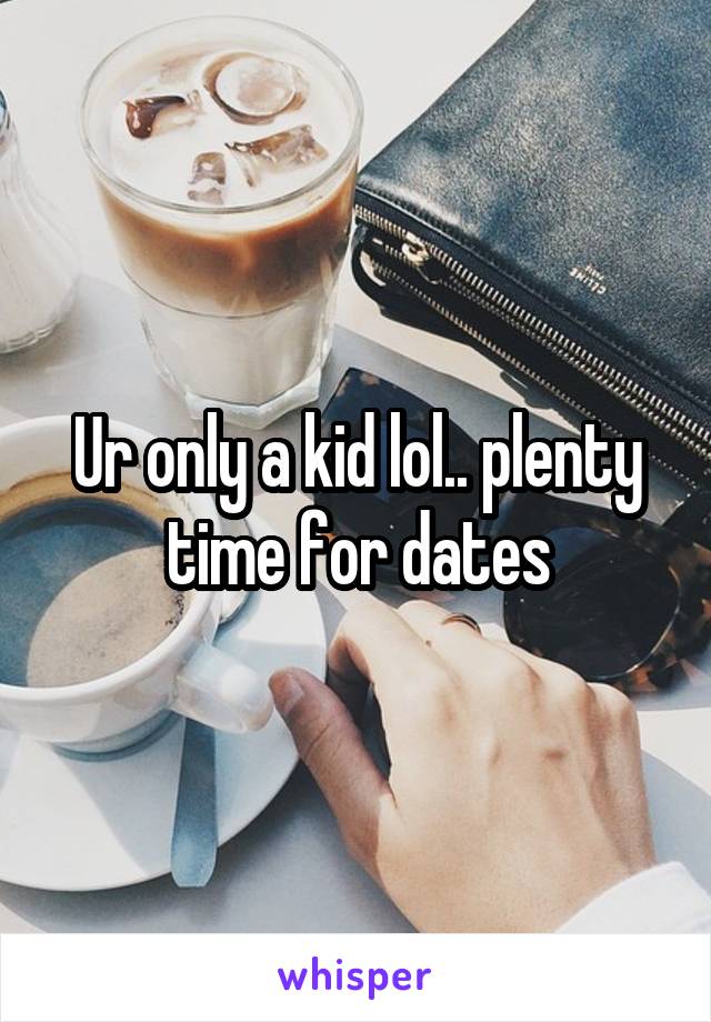 Ur only a kid lol.. plenty time for dates