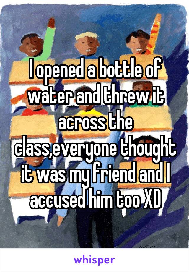 I opened a bottle of water and threw it across the class,everyone thought it was my friend and I accused him too XD