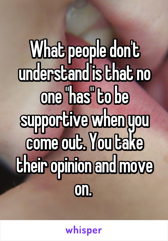 What people don't understand is that no one "has" to be supportive when you come out. You take their opinion and move on. 