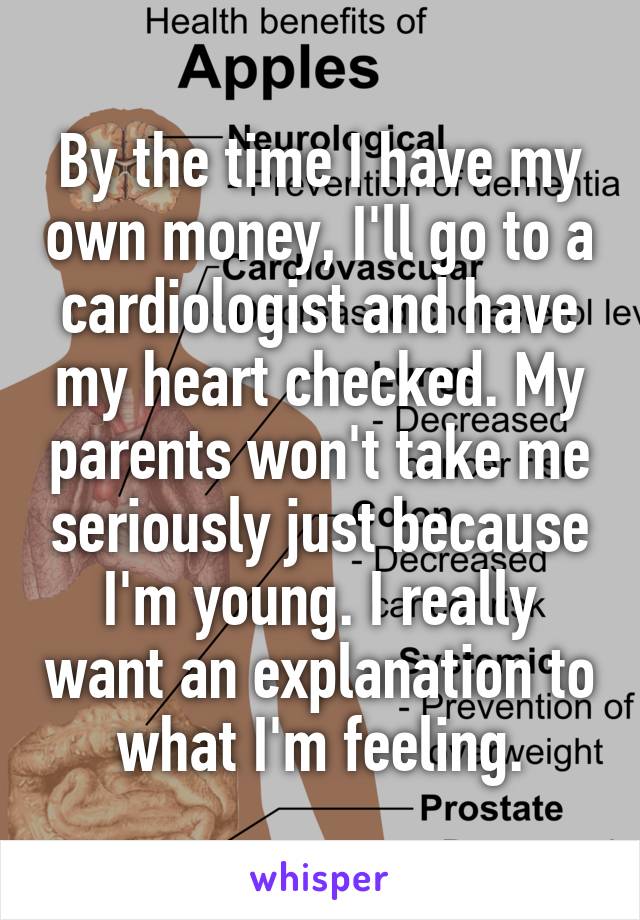 By the time I have my own money, I'll go to a cardiologist and have my heart checked. My parents won't take me seriously just because I'm young. I really want an explanation to what I'm feeling.