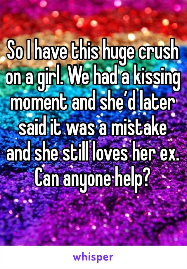 So I have this huge crush on a girl. We had a kissing moment and she’d later said it was a mistake and she still loves her ex. Can anyone help?