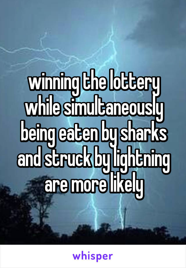 winning the lottery while simultaneously being eaten by sharks and struck by lightning are more likely