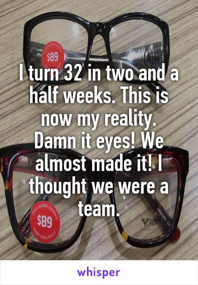 I turn 32 in two and a half weeks. This is now my reality.
Damn it eyes! We almost made it! I thought we were a team.